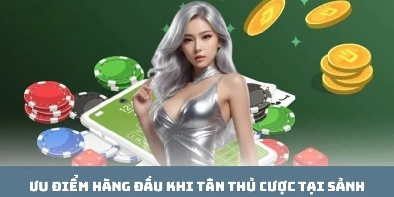 Ưu điểm hàng đầu khi tân thủ cược tại sảnh